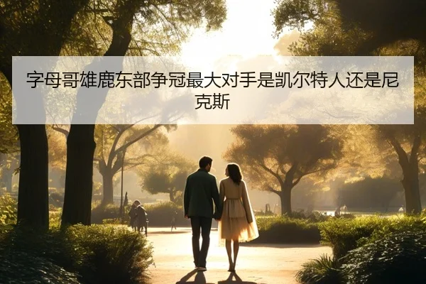 字母哥雄鹿东部争冠最大对手是凯尔特人还是尼克斯