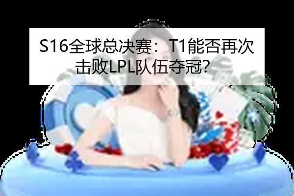 S16全球总决赛：T1能否再次击败LPL队伍夺冠？