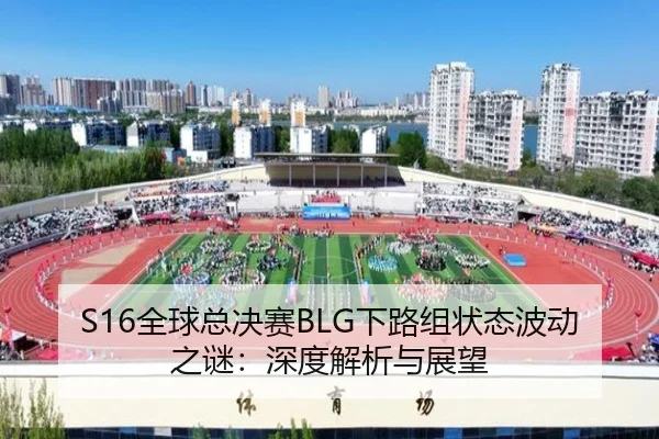 S16全球总决赛BLG下路组状态波动之谜：深度解析与展望