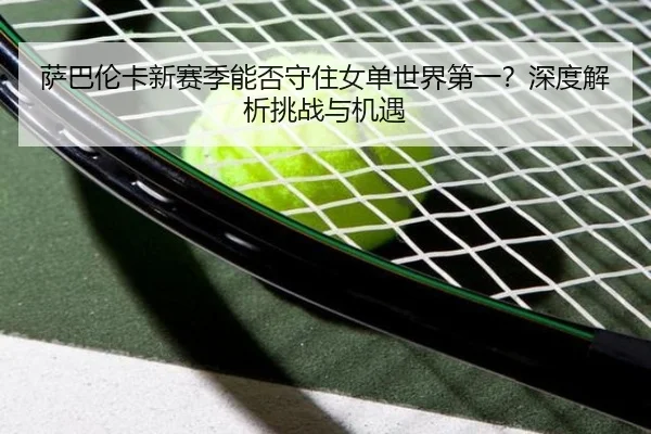 萨巴伦卡新赛季能否守住女单世界第一？深度解析挑战与机遇