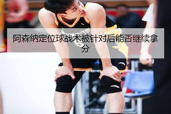 阿森纳定位球战术被针对后能否继续拿分