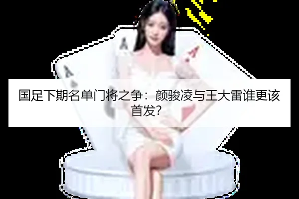 国足下期名单门将之争：颜骏凌与王大雷谁更该首发？