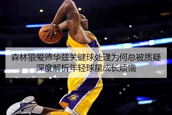 森林狼爱德华兹关键球处理为何总被质疑 深度解析年轻球星成长烦恼