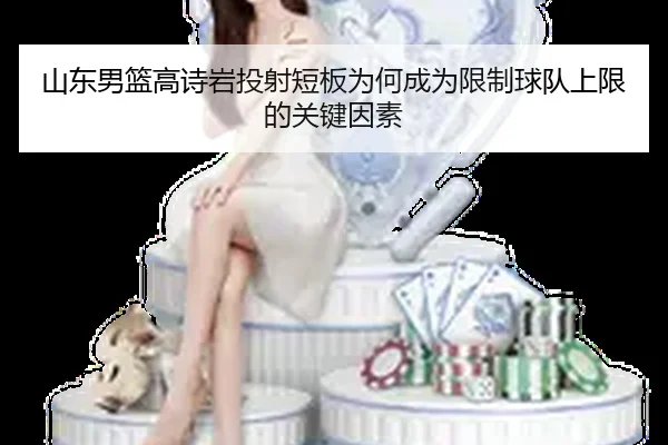 山东男篮高诗岩投射短板为何成为限制球队上限的关键因素