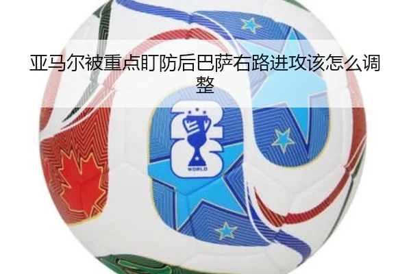 亚马尔被重点盯防后巴萨右路进攻该怎么调整