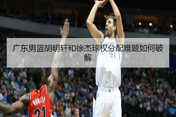 广东男篮胡明轩和徐杰球权分配难题如何破解