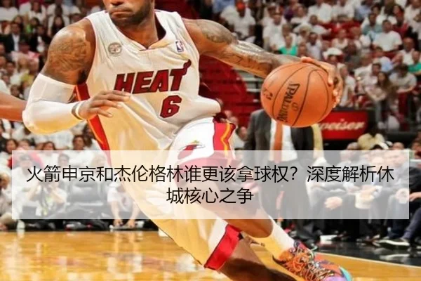 火箭申京和杰伦格林谁更该拿球权？深度解析休城核心之争
