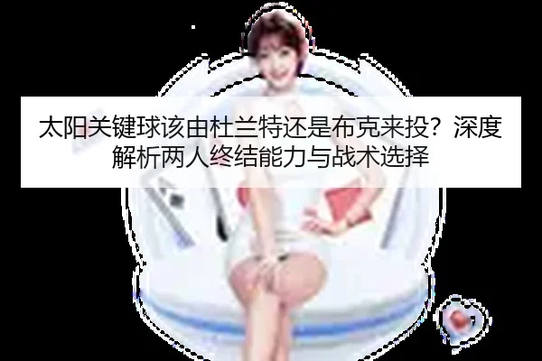 太阳关键球该由杜兰特还是布克来投？深度解析两人终结能力与战术选择