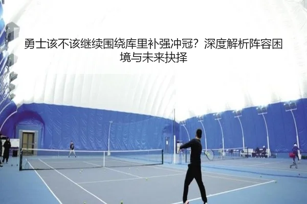 勇士该不该继续围绕库里补强冲冠？深度解析阵容困境与未来抉择