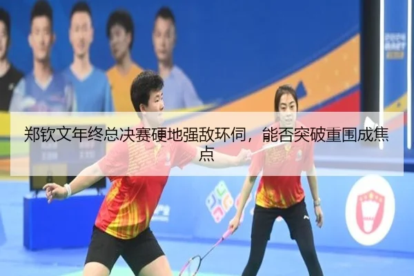 郑钦文年终总决赛硬地强敌环伺，能否突破重围成焦点
