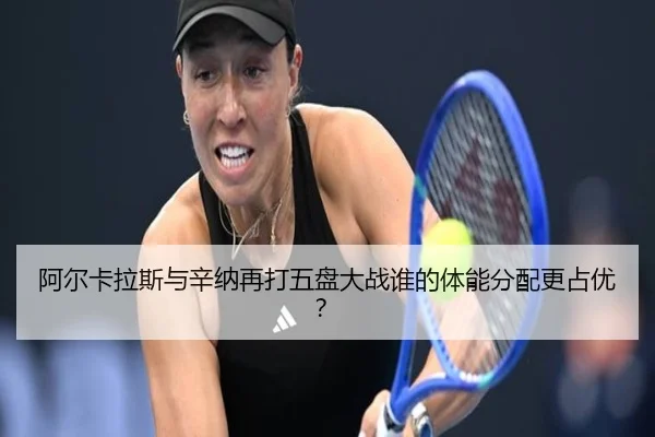 阿尔卡拉斯与辛纳再打五盘大战谁的体能分配更占优？