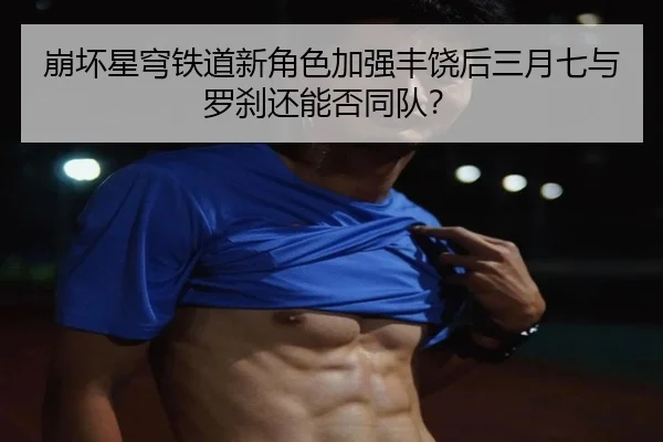 崩坏星穹铁道新角色加强丰饶后三月七与罗刹还能否同队？