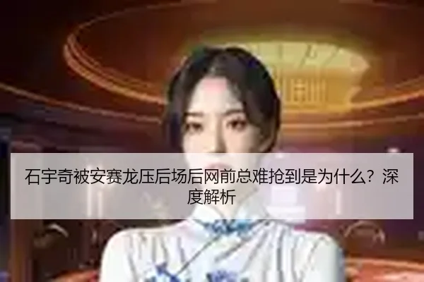 石宇奇被安赛龙压后场后网前总难抢到是为什么？深度解析